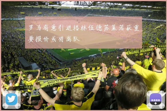 罗马有意引进格林伍德苏莱若获重要报价或将离队