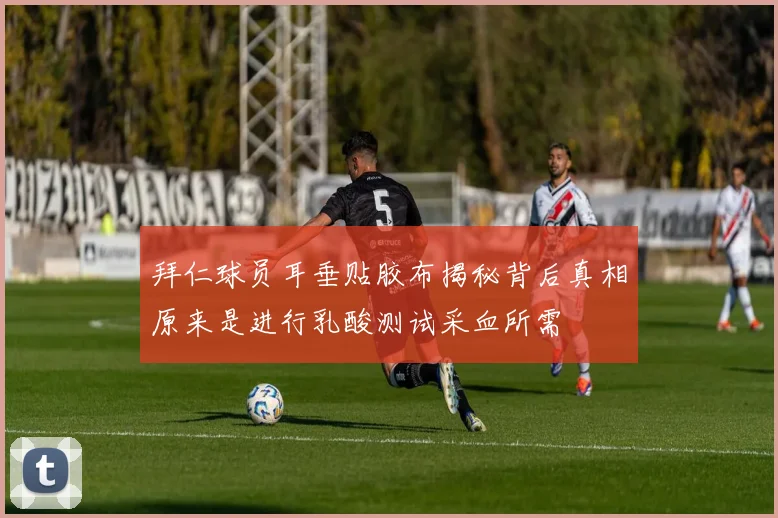 拜仁球员耳垂贴胶布揭秘背后真相原来是进行乳酸测试采血所需