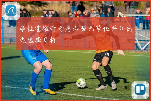 弗拉霍维奇考虑加盟巴萨但并非优先选择目标