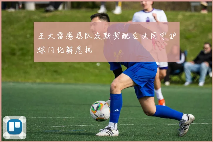 王大雷感恩队友默契配合共同守护球门化解危机