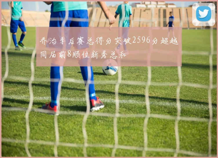 乔治季后赛总得分突破2596分超越同届前8顺位新秀总和