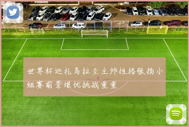 世界杯巡礼乌拉圭主帅性格张扬小组赛前景堪忧挑战重重