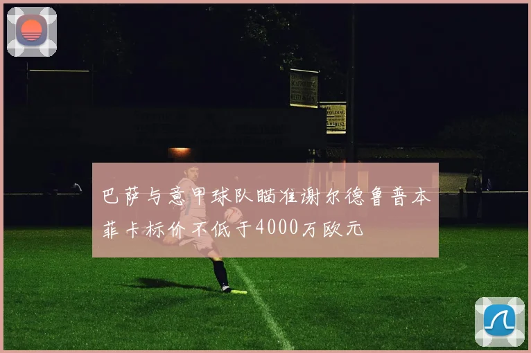 巴萨与意甲球队瞄准谢尔德鲁普本菲卡标价不低于4000万欧元