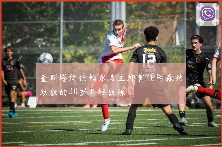 奎斯塔续任帕尔马主帅曾任阿森纳助教的30岁年轻教练