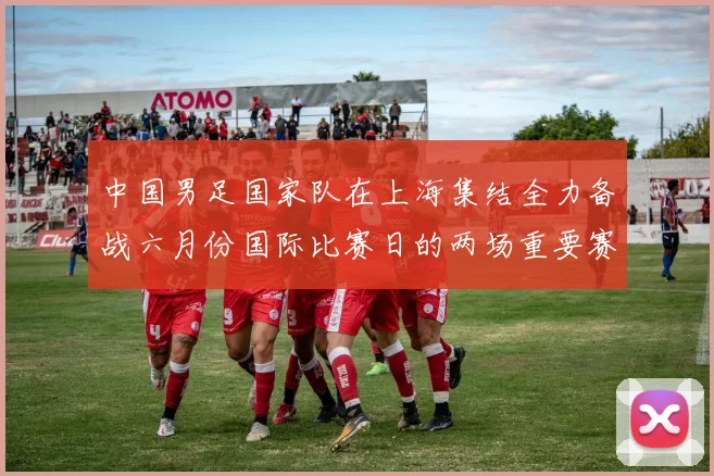 中国男足国家队在上海集结全力备战六月份国际比赛日的两场重要赛事