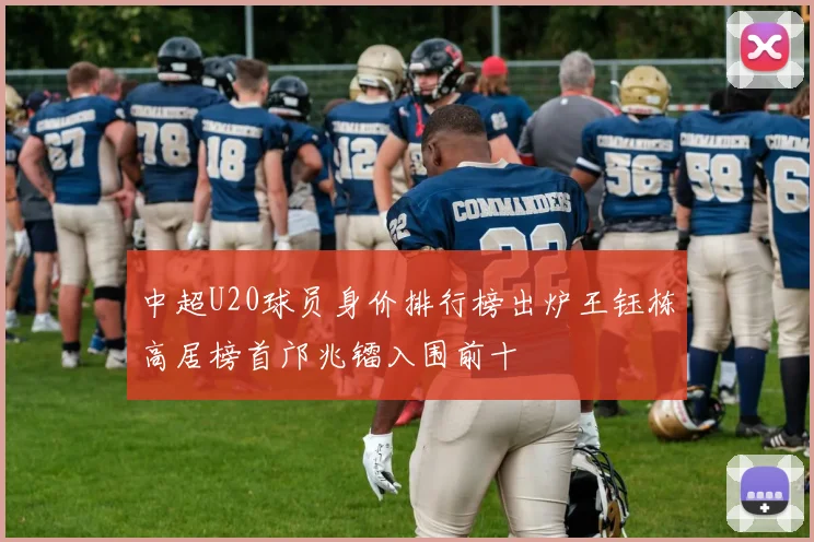 中超U20球员身价排行榜出炉王钰栋高居榜首邝兆镭入围前十