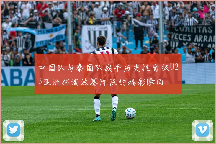 中国队与泰国队战平历史性晋级U23亚洲杯淘汰赛阶段的精彩瞬间