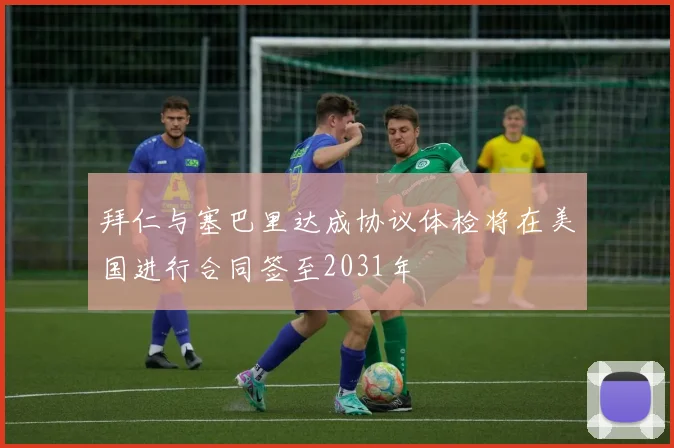 拜仁与塞巴里达成协议体检将在美国进行合同签至2031年