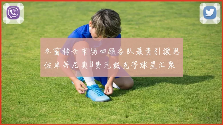 冬窗转会市场回顾各队最贵引援恩佐库蒂尼奥B费范戴克等球星汇聚