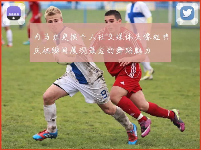 内马尔更换个人社交媒体头像经典庆祝瞬间展现最后的舞蹈魅力