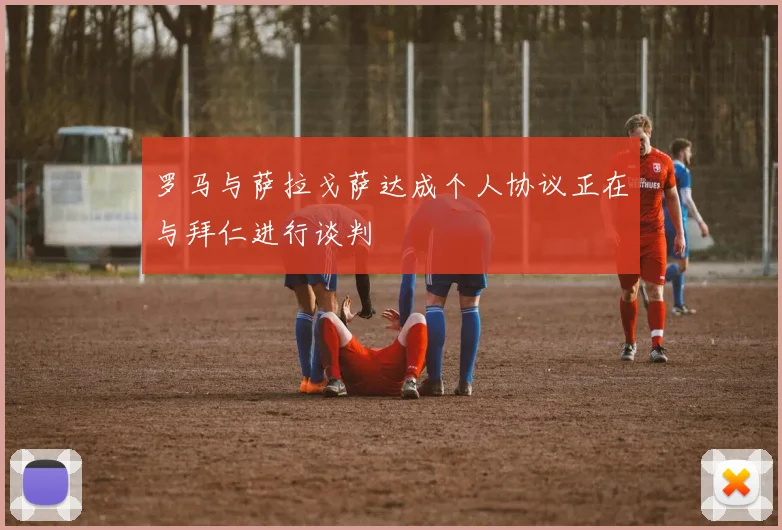 罗马与萨拉戈萨达成个人协议正在与拜仁进行谈判