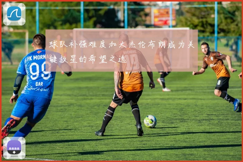 球队补强难度加大杰伦布朗成为关键救星的希望之选