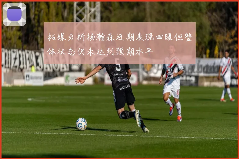 拓媒分析杨瀚森近期表现回暖但整体状态仍未达到预期水平
