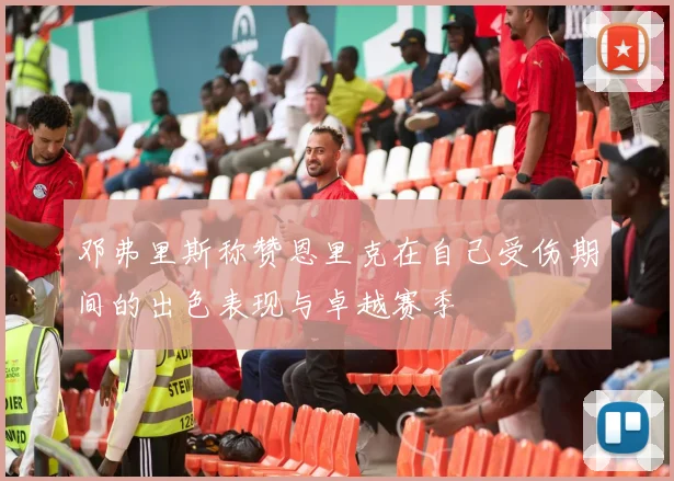 邓弗里斯称赞恩里克在自己受伤期间的出色表现与卓越赛季