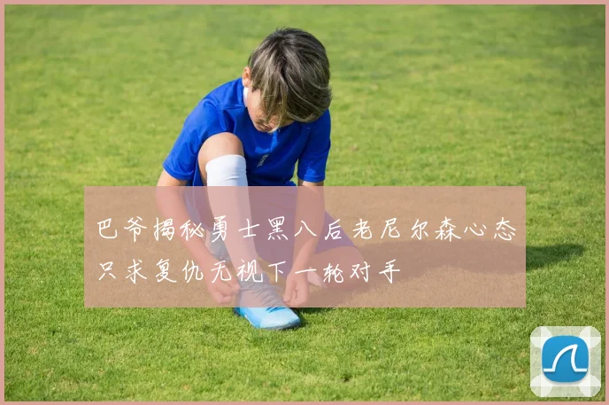 巴爷揭秘勇士黑八后老尼尔森心态只求复仇无视下一轮对手
