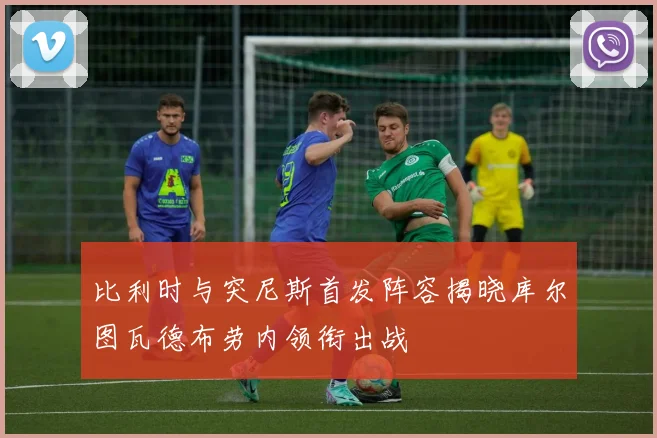 比利时与突尼斯首发阵容揭晓库尔图瓦德布劳内领衔出战