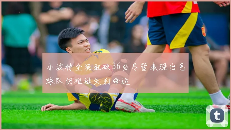 小波特全场狂砍36分尽管表现出色球队仍难逃失利命运