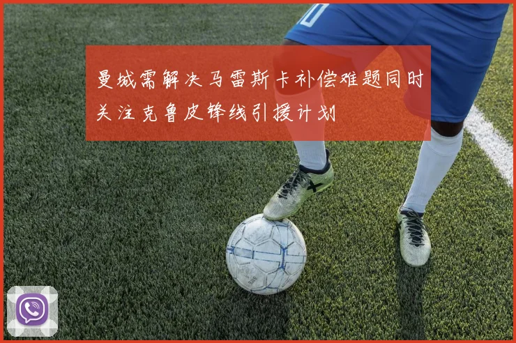 曼城需解决马雷斯卡补偿难题同时关注克鲁皮锋线引援计划