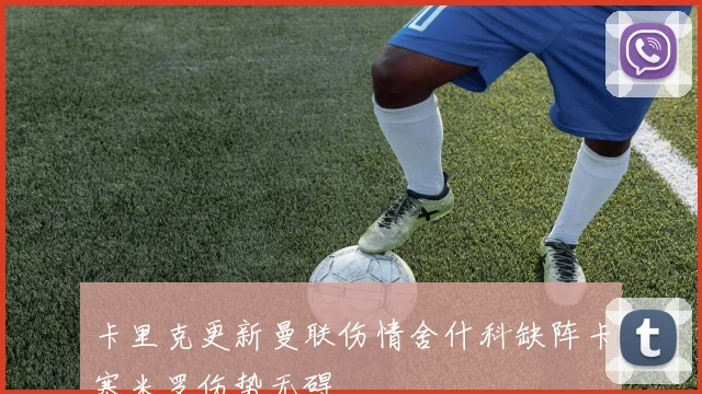 卡里克更新曼联伤情舍什科缺阵卡塞米罗伤势无碍