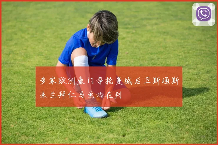 多家欧洲豪门争抢曼城后卫斯通斯米兰拜仁马竞均在列