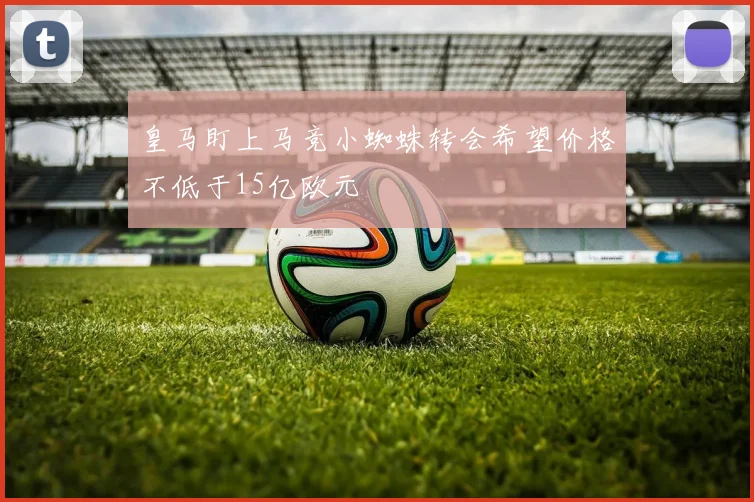 皇马盯上马竞小蜘蛛转会希望价格不低于15亿欧元