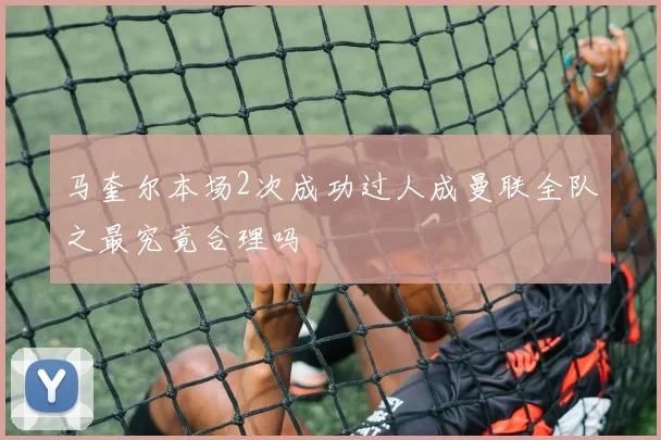 马奎尔本场2次成功过人成曼联全队之最究竟合理吗