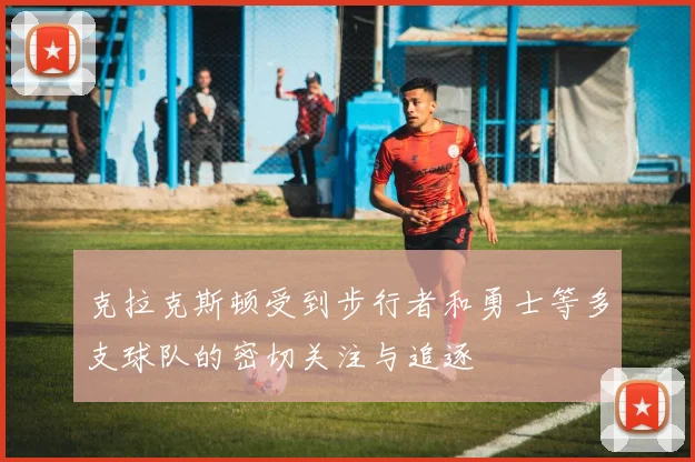 克拉克斯顿受到步行者和勇士等多支球队的密切关注与追逐