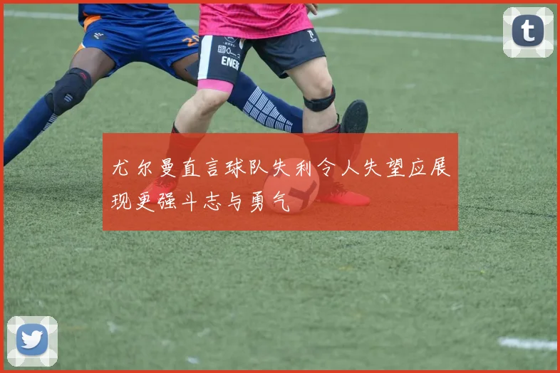尤尔曼直言球队失利令人失望应展现更强斗志与勇气