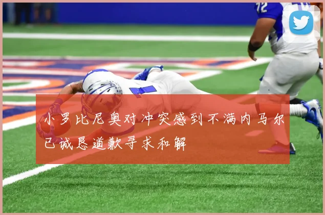 小罗比尼奥对冲突感到不满内马尔已诚恳道歉寻求和解
