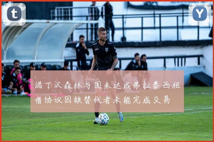 诺丁汉森林与国米达成弗拉泰西租借协议因缺替代者未能完成交易