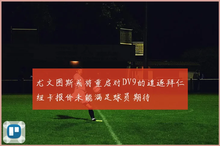 尤文图斯或将重启对DV9的追逐拜仁纽卡报价未能满足球员期待